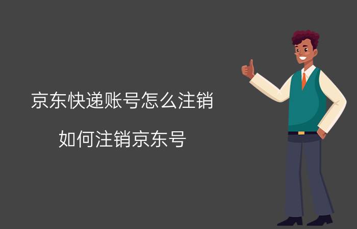 京东快递账号怎么注销 如何注销京东号？